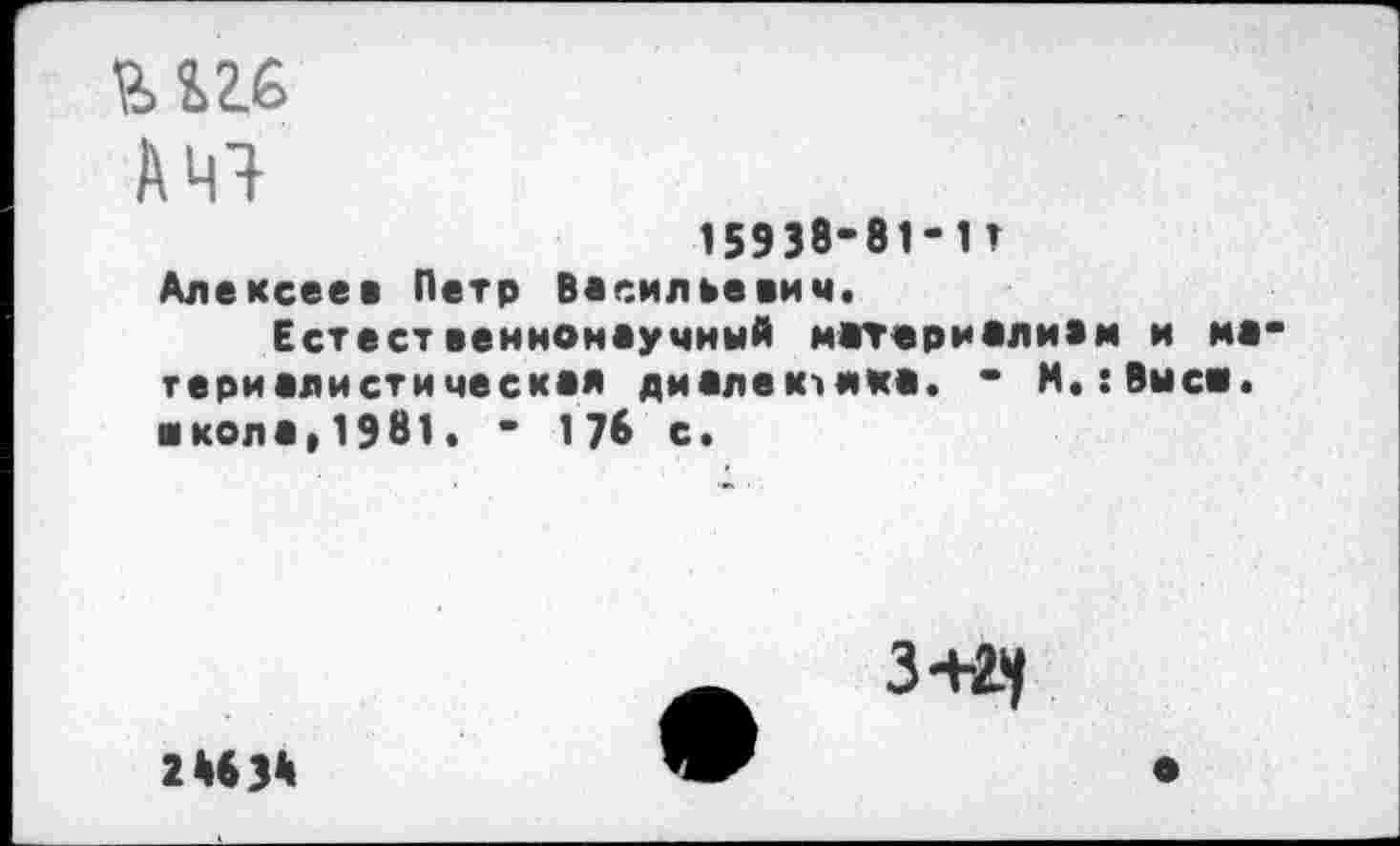 ﻿ш
АНЯ
15938-81-11 Алексее* Петр Васильевич. Естественнонаучный м1Т«ри*ли*м и не териалисти ческая диалектика. - М.:Выси. ■ кола, 1981. - 176 с.

2«3*